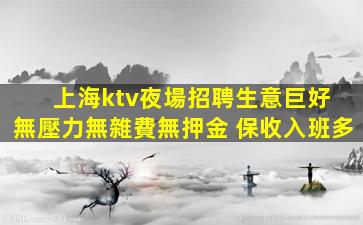 上海ktv夜場招聘生意巨好 無壓力無雜費無押金 保收入班多